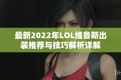最新2022年LOL维鲁斯出装推荐与技巧解析详解