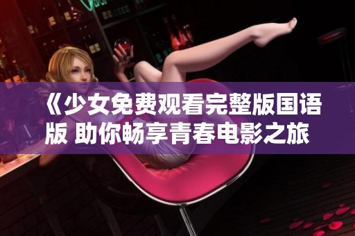 《少女免费观看完整版国语版 助你畅享青春电影之旅》