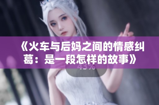 《火车与后妈之间的情感纠葛：是一段怎样的故事》