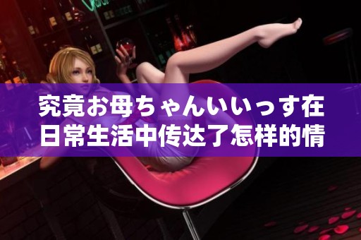 究竟お母ちゃんいいっす在日常生活中传达了怎样的情感与意义