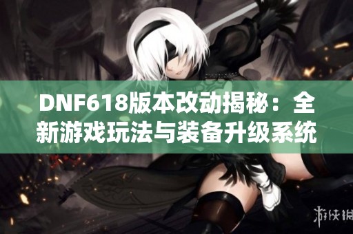 DNF618版本改动揭秘：全新游戏玩法与装备升级系统全面解析