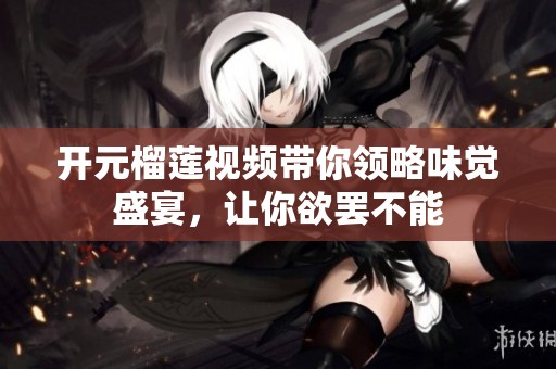 开元榴莲视频带你领略味觉盛宴，让你欲罢不能