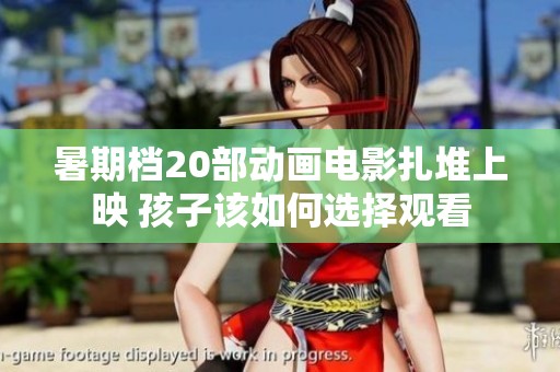 暑期档20部动画电影扎堆上映 孩子该如何选择观看