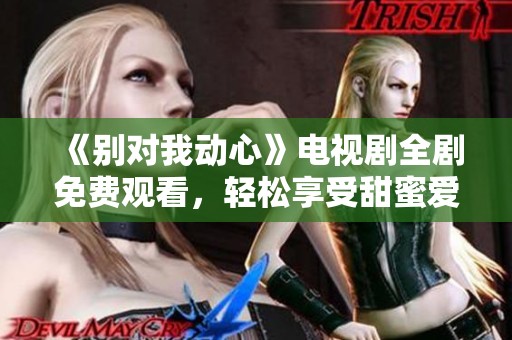 《别对我动心》电视剧全剧免费观看，轻松享受甜蜜爱情故事。