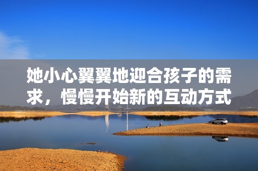 她小心翼翼地迎合孩子的需求，慢慢开始新的互动方式
