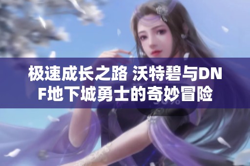 极速成长之路 沃特碧与DNF地下城勇士的奇妙冒险