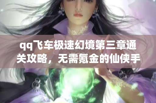 qq飞车极速幻境第三章通关攻略，无需氪金的仙侠手游乐趣分享