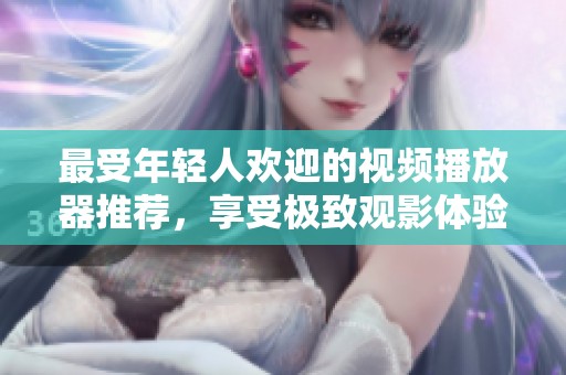 最受年轻人欢迎的视频播放器推荐，享受极致观影体验