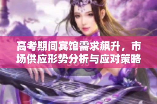 高考期间宾馆需求飙升，市场供应形势分析与应对策略