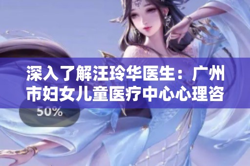 深入了解汪玲华医生：广州市妇女儿童医疗中心心理咨询专家介绍