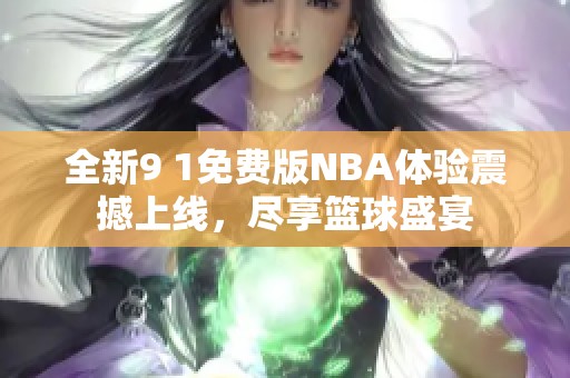 全新9 1免费版NBA体验震撼上线，尽享篮球盛宴