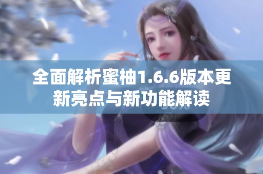 全面解析蜜柚1.6.6版本更新亮点与新功能解读