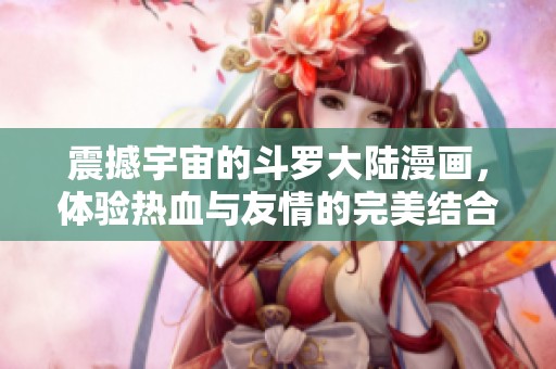 震撼宇宙的斗罗大陆漫画，体验热血与友情的完美结合