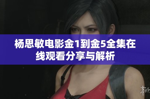 杨思敏电影金1到金5全集在线观看分享与解析