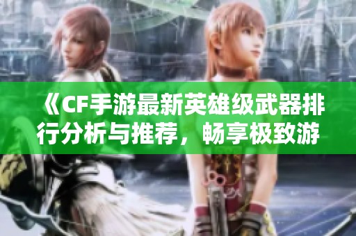 《CF手游最新英雄级武器排行分析与推荐，畅享极致游戏体验》