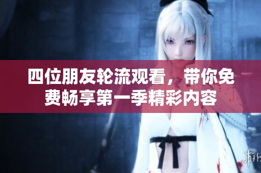 四位朋友轮流观看，带你免费畅享第一季精彩内容