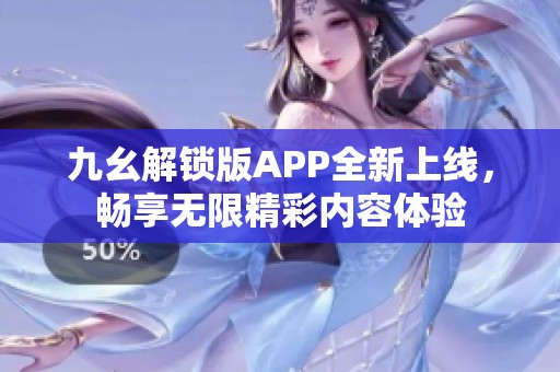 九幺解锁版APP全新上线，畅享无限精彩内容体验