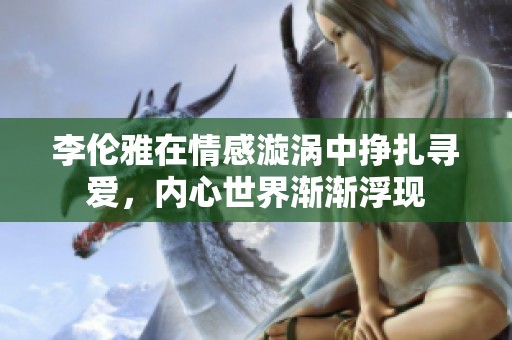 李伦雅在情感漩涡中挣扎寻爱，内心世界渐渐浮现