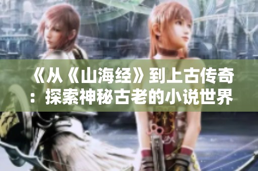 《从《山海经》到上古传奇：探索神秘古老的小说世界》