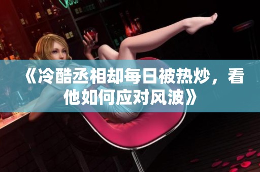 《冷酷丞相却每日被热炒，看他如何应对风波》