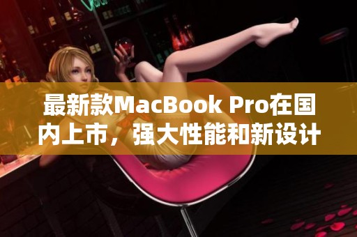 最新款MacBook Pro在国内上市，强大性能和新设计引关注