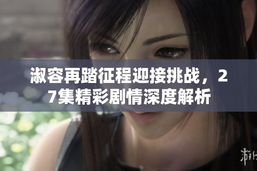 淑容再踏征程迎接挑战，27集精彩剧情深度解析