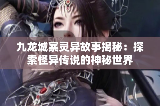 九龙城寨灵异故事揭秘：探索怪异传说的神秘世界