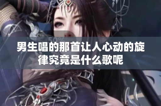 男生唱的那首让人心动的旋律究竟是什么歌呢