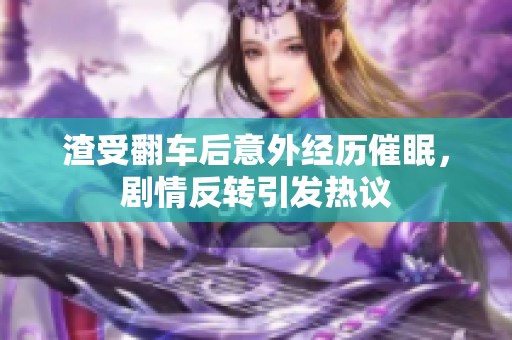 渣受翻车后意外经历催眠，剧情反转引发热议