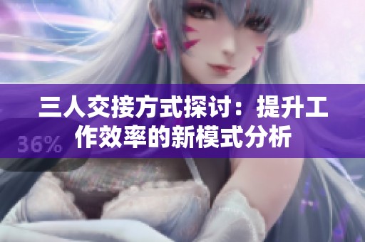 三人交接方式探讨：提升工作效率的新模式分析