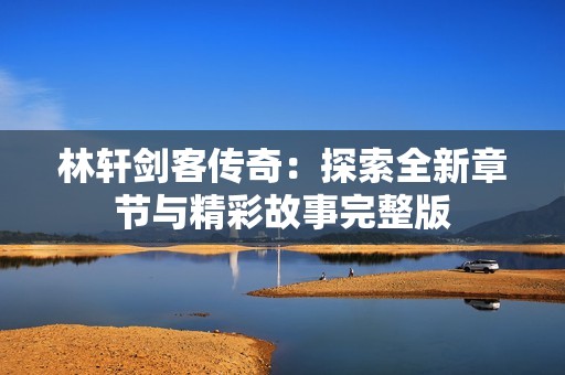 林轩剑客传奇：探索全新章节与精彩故事完整版
