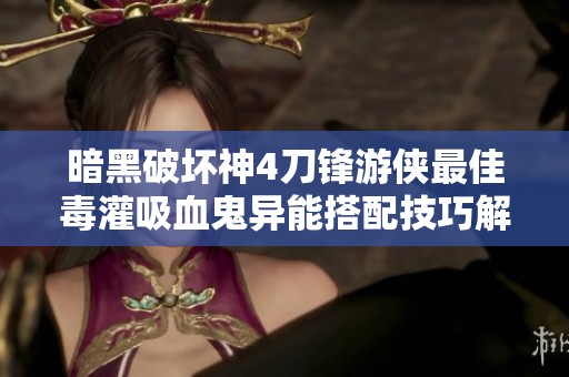 暗黑破坏神4刀锋游侠最佳毒灌吸血鬼异能搭配技巧解析