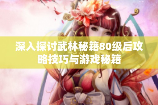 深入探讨武林秘籍80级后攻略技巧与游戏秘籍