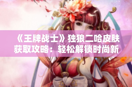 《王牌战士》独狼二哈皮肤获取攻略：轻松解锁时尚新装扮秘诀
