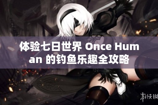 体验七日世界 Once Human 的钓鱼乐趣全攻略