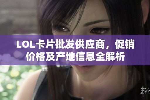 LOL卡片批发供应商，促销价格及产地信息全解析