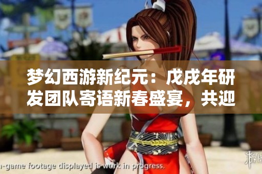 梦幻西游新纪元：戊戌年研发团队寄语新春盛宴，共迎游戏精彩未来