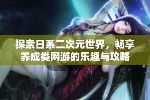 探索日系二次元世界，畅享养成类网游的乐趣与攻略