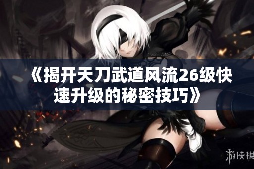 《揭开天刀武道风流26级快速升级的秘密技巧》
