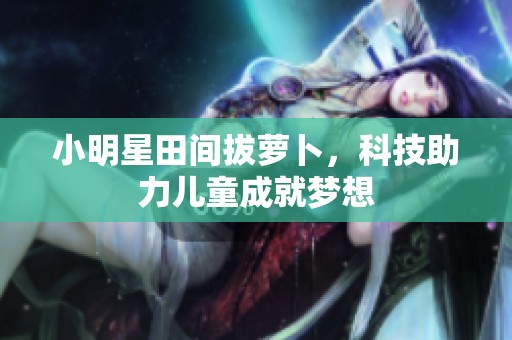 小明星田间拔萝卜，科技助力儿童成就梦想