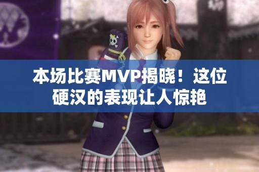 本场比赛MVP揭晓！这位硬汉的表现让人惊艳