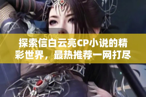 探索信白云亮CP小说的精彩世界，最热推荐一网打尽