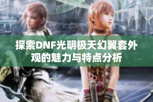 探索DNF光明极天幻翼套外观的魅力与特点分析