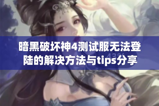 暗黑破坏神4测试服无法登陆的解决方法与tips分享