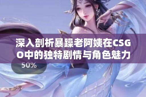 深入剖析暴躁老阿姨在CSGO中的独特剧情与角色魅力