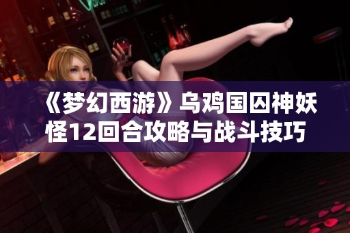 《梦幻西游》乌鸡国囚神妖怪12回合攻略与战斗技巧分享
