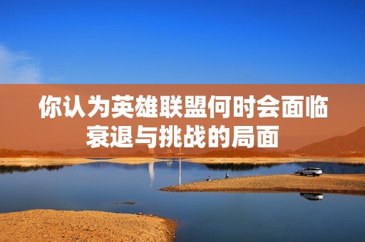你认为英雄联盟何时会面临衰退与挑战的局面