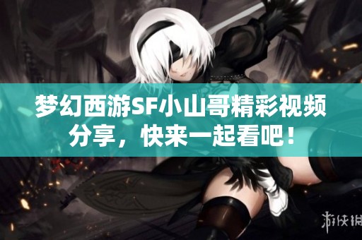 梦幻西游SF小山哥精彩视频分享，快来一起看吧！