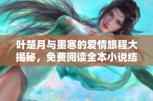 叶楚月与墨寒的爱情旅程大揭秘，免费阅读全本小说结局