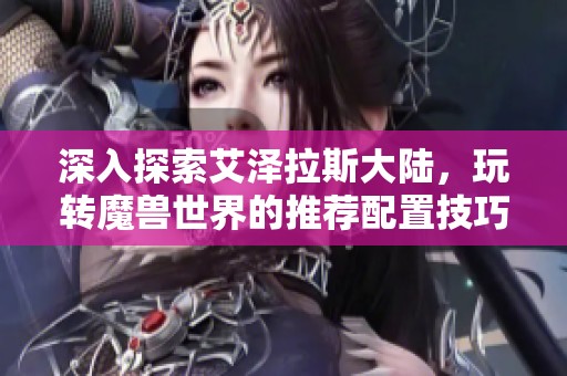 深入探索艾泽拉斯大陆，玩转魔兽世界的推荐配置技巧指南